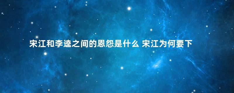 宋江和李逵之间的恩怨是什么 宋江为何要下毒杀李逵